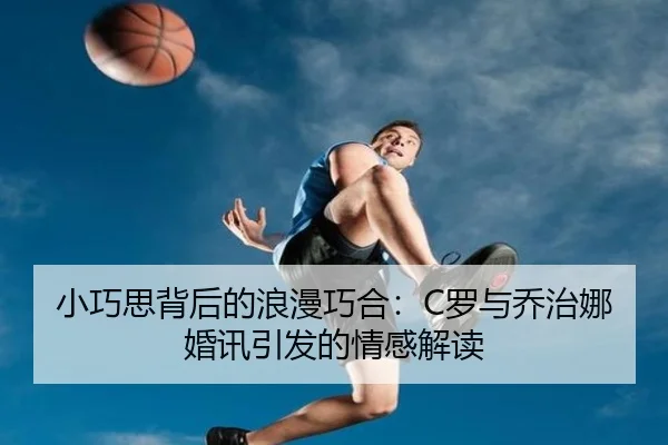 小巧思背后的浪漫巧合：C罗与乔治娜婚讯引发的情感解读